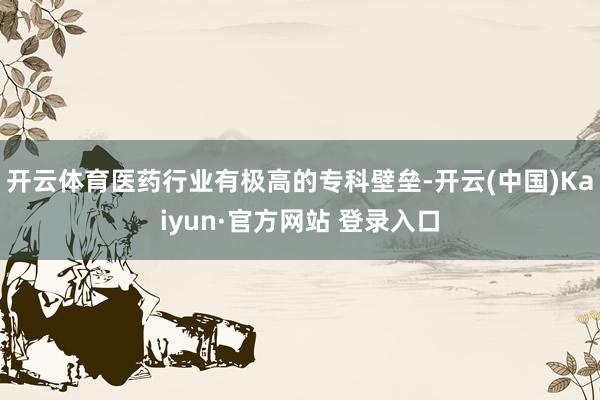 开云体育医药行业有极高的专科壁垒-开云(中国)Kaiyun·官方网站 登录入口