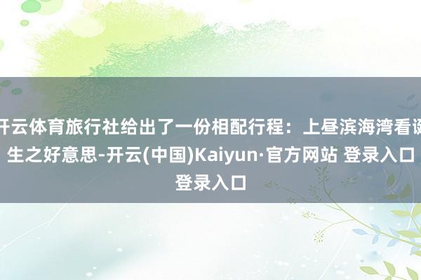 开云体育旅行社给出了一份相配行程：上昼滨海湾看诞生之好意思-开云(中国)Kaiyun·官方网站 登录入口