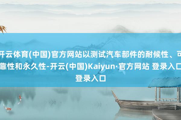 开云体育(中国)官方网站以测试汽车部件的耐候性、可靠性和永久性-开云(中国)Kaiyun·官方网站 登录入口