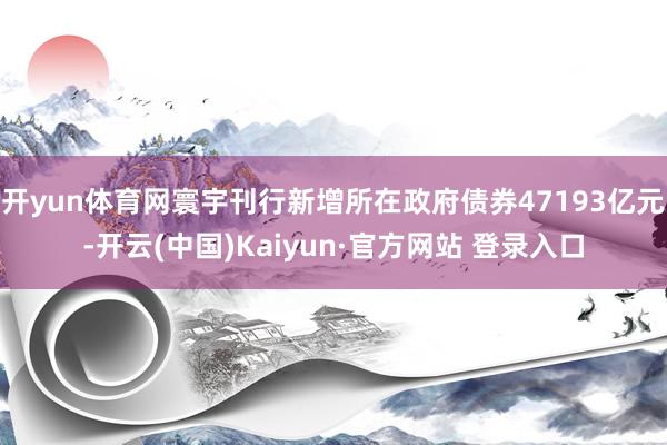 开yun体育网寰宇刊行新增所在政府债券47193亿元-开云(中国)Kaiyun·官方网站 登录入口