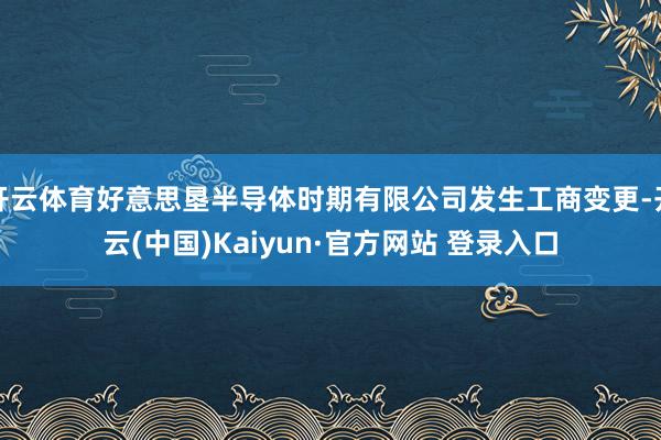 开云体育好意思垦半导体时期有限公司发生工商变更-开云(中国)Kaiyun·官方网站 登录入口