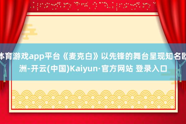 体育游戏app平台《麦克白》以先锋的舞台呈现知名欧洲-开云(中国)Kaiyun·官方网站 登录入口