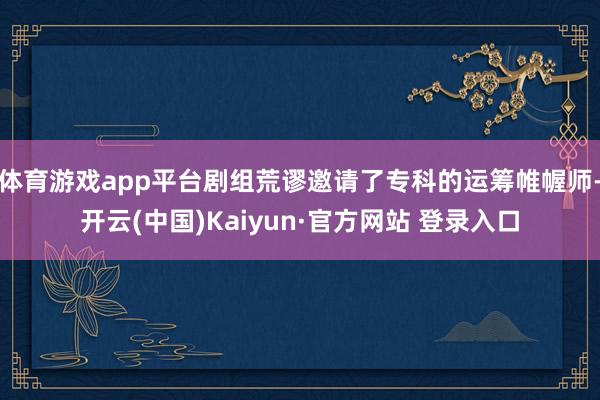 体育游戏app平台剧组荒谬邀请了专科的运筹帷幄师-开云(中国)Kaiyun·官方网站 登录入口
