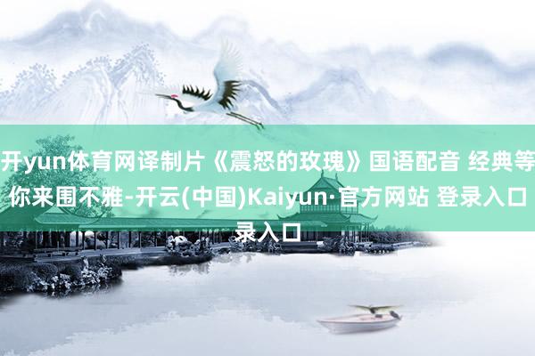 开yun体育网译制片《震怒的玫瑰》国语配音 经典等你来围不雅-开云(中国)Kaiyun·官方网站 登录入口