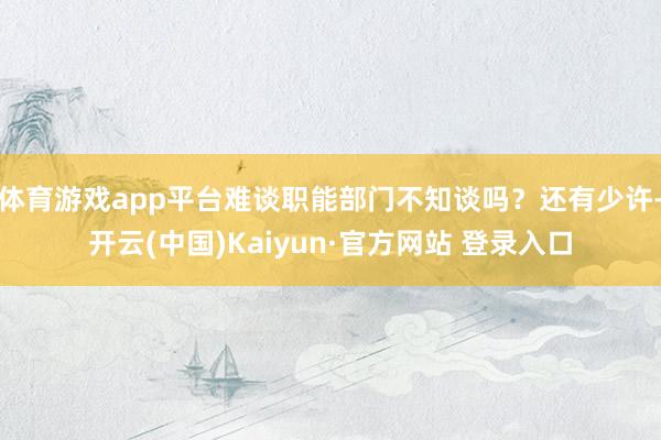 体育游戏app平台难谈职能部门不知谈吗？还有少许-开云(中国)Kaiyun·官方网站 登录入口