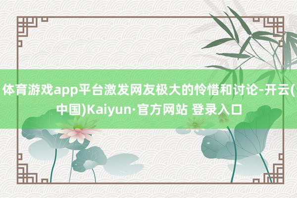 体育游戏app平台激发网友极大的怜惜和讨论-开云(中国)Kaiyun·官方网站 登录入口