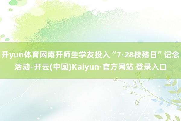 开yun体育网南开师生学友投入“7·28校殇日”记念活动-开云(中国)Kaiyun·官方网站 登录入口