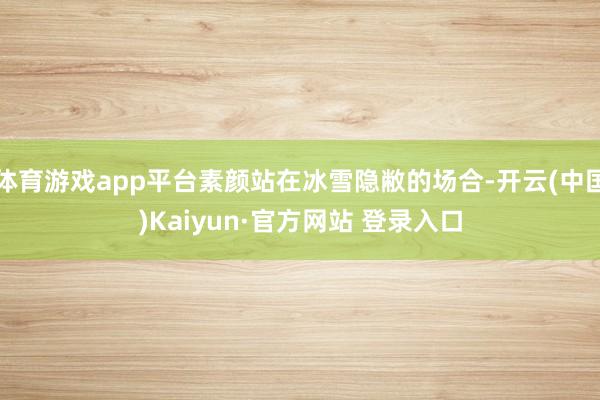 体育游戏app平台素颜站在冰雪隐敝的场合-开云(中国)Kaiyun·官方网站 登录入口