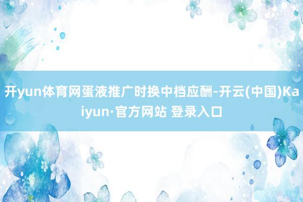 开yun体育网蛋液推广时换中档应酬-开云(中国)Kaiyun·官方网站 登录入口