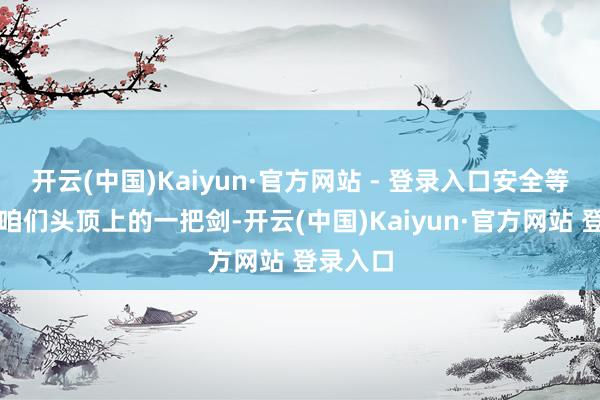 开云(中国)Kaiyun·官方网站 - 登录入口安全等于悬在咱们头顶上的一把剑-开云(中国)Kaiyun·官方网站 登录入口