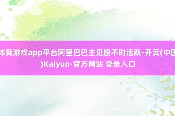 体育游戏app平台阿里巴巴主见股不时活跃-开云(中国)Kaiyun·官方网站 登录入口