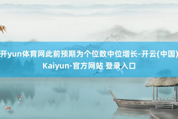 开yun体育网此前预期为个位数中位增长-开云(中国)Kaiyun·官方网站 登录入口