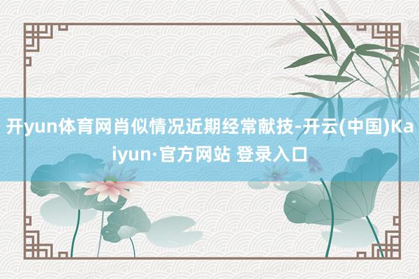 开yun体育网肖似情况近期经常献技-开云(中国)Kaiyun·官方网站 登录入口