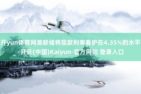 开yun体育网澳联储将现款利率看护在4.35%的水平-开云(中国)Kaiyun·官方网站 登录入口