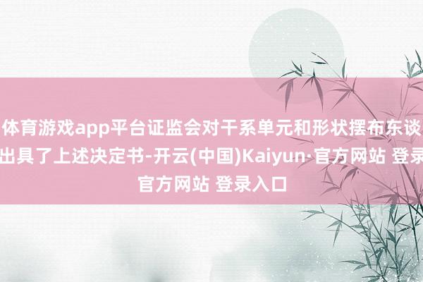 体育游戏app平台证监会对干系单元和形状摆布东谈主员出具了上述决定书-开云(中国)Kaiyun·官方网站 登录入口