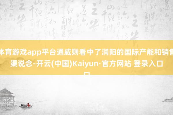体育游戏app平台通威则看中了润阳的国际产能和销售渠说念-开云(中国)Kaiyun·官方网站 登录入口