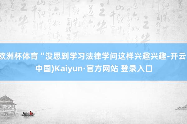 欧洲杯体育“没思到学习法律学问这样兴趣兴趣-开云(中国)Kaiyun·官方网站 登录入口