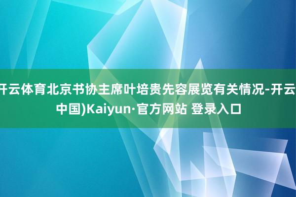 开云体育北京书协主席叶培贵先容展览有关情况-开云(中国)Kaiyun·官方网站 登录入口