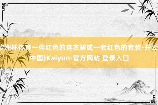 欧洲杯体育一件红色的连衣裙或一套红色的套装-开云(中国)Kaiyun·官方网站 登录入口