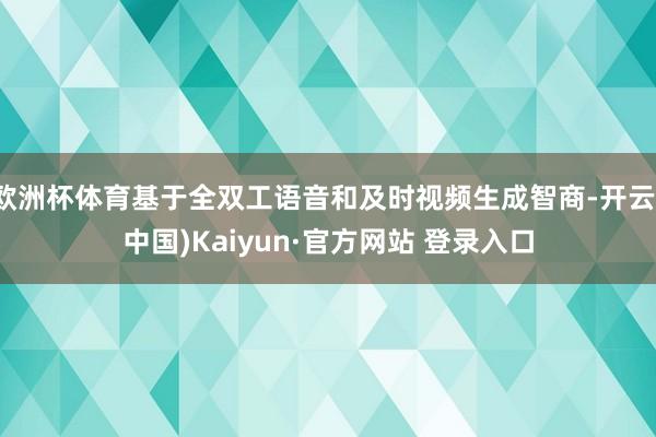 欧洲杯体育基于全双工语音和及时视频生成智商-开云(中国)Kaiyun·官方网站 登录入口