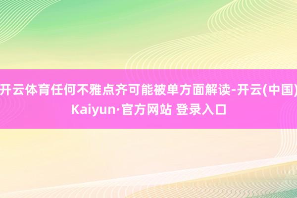 开云体育任何不雅点齐可能被单方面解读-开云(中国)Kaiyun·官方网站 登录入口