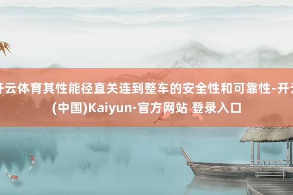 开云体育其性能径直关连到整车的安全性和可靠性-开云(中国)Kaiyun·官方网站 登录入口
