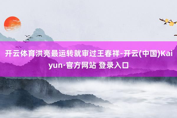 开云体育洪亮最运转就审过王春祥-开云(中国)Kaiyun·官方网站 登录入口
