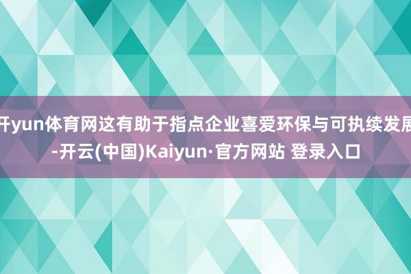 开yun体育网这有助于指点企业喜爱环保与可执续发展-开云(中国)Kaiyun·官方网站 登录入口