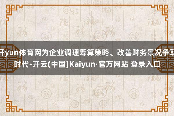 开yun体育网为企业调理筹算策略、改善财务景况争取时代-开云(中国)Kaiyun·官方网站 登录入口