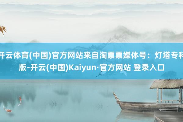 开云体育(中国)官方网站来自淘票票媒体号：灯塔专科版-开云(中国)Kaiyun·官方网站 登录入口