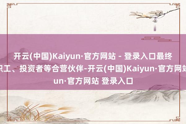 开云(中国)Kaiyun·官方网站 - 登录入口最终更好反哺职工、投资者等合营伙伴-开云(中国)Kaiyun·官方网站 登录入口