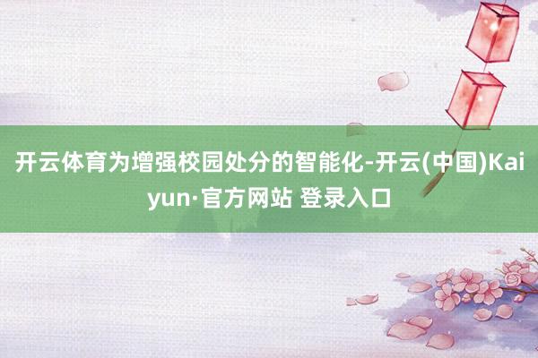 开云体育　　为增强校园处分的智能化-开云(中国)Kaiyun·官方网站 登录入口