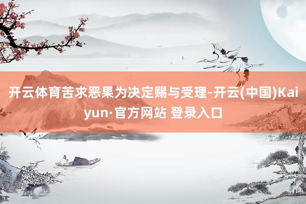 开云体育苦求恶果为决定赐与受理-开云(中国)Kaiyun·官方网站 登录入口