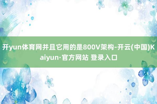 开yun体育网并且它用的是800V架构-开云(中国)Kaiyun·官方网站 登录入口