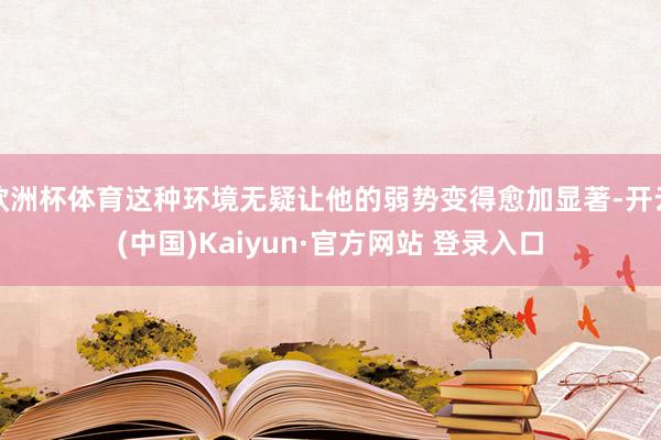 欧洲杯体育这种环境无疑让他的弱势变得愈加显著-开云(中国)Kaiyun·官方网站 登录入口