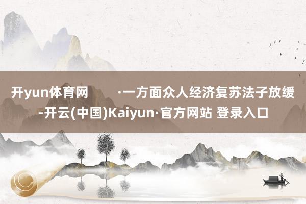 开yun体育网        ·一方面众人经济复苏法子放缓-开云(中国)Kaiyun·官方网站 登录入口