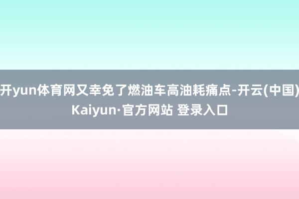 开yun体育网又幸免了燃油车高油耗痛点-开云(中国)Kaiyun·官方网站 登录入口