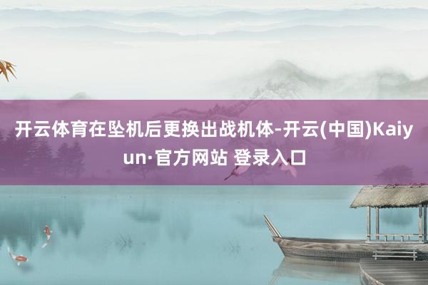 开云体育在坠机后更换出战机体-开云(中国)Kaiyun·官方网站 登录入口