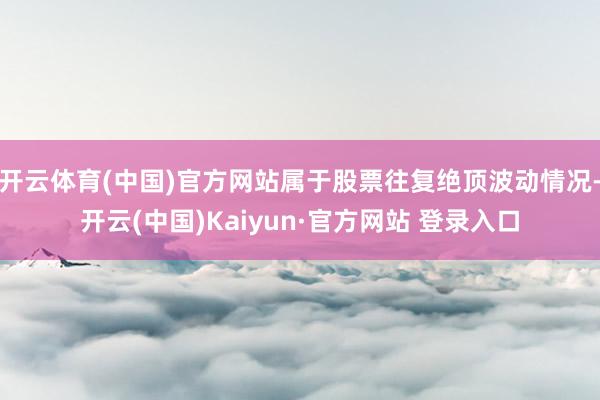 开云体育(中国)官方网站属于股票往复绝顶波动情况-开云(中国)Kaiyun·官方网站 登录入口