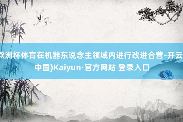 欧洲杯体育在机器东说念主领域内进行改进合营-开云(中国)Kaiyun·官方网站 登录入口