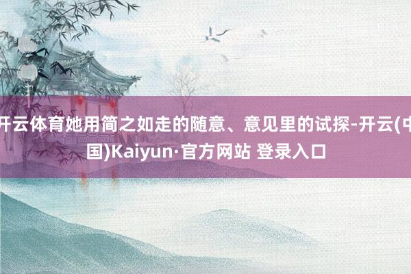 开云体育她用简之如走的随意、意见里的试探-开云(中国)Kaiyun·官方网站 登录入口