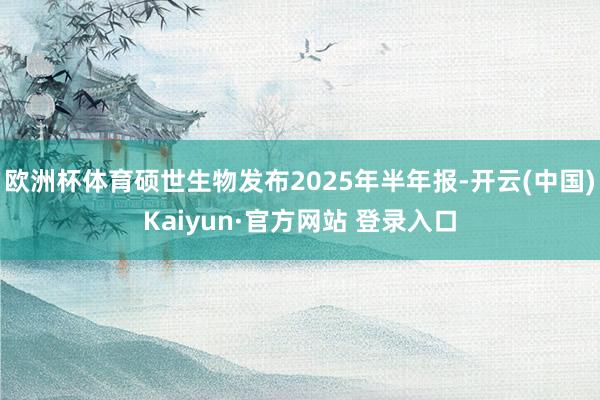 欧洲杯体育硕世生物发布2025年半年报-开云(中国)Kaiyun·官方网站 登录入口