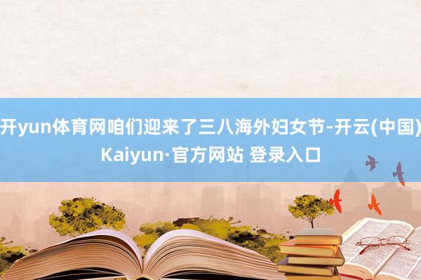 开yun体育网咱们迎来了三八海外妇女节-开云(中国)Kaiyun·官方网站 登录入口