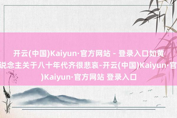开云(中国)Kaiyun·官方网站 - 登录入口如黄磊、高晓松等东说念主关于八十年代齐很悲哀-开云(中国)Kaiyun·官方网站 登录入口