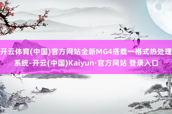 开云体育(中国)官方网站全新MG4搭载一格式热处理系统-开云(中国)Kaiyun·官方网站 登录入口
