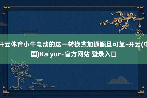 开云体育小牛电动的这一转换愈加通顺且可靠-开云(中国)Kaiyun·官方网站 登录入口