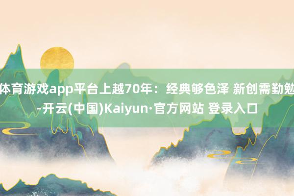 体育游戏app平台上越70年：经典够色泽 新创需勤勉-开云(中国)Kaiyun·官方网站 登录入口