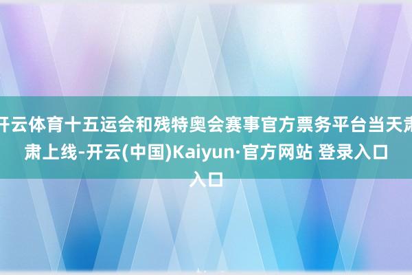 开云体育十五运会和残特奥会赛事官方票务平台当天肃肃上线-开云(中国)Kaiyun·官方网站 登录入口