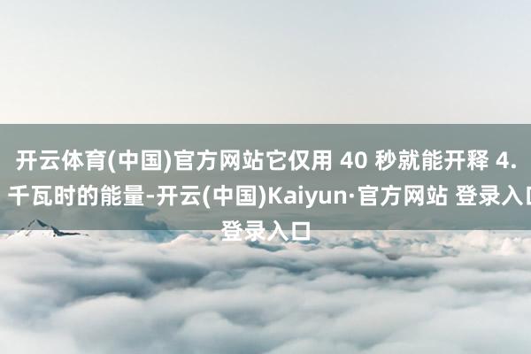 开云体育(中国)官方网站它仅用 40 秒就能开释 4.5 千瓦时的能量-开云(中国)Kaiyun·官方网站 登录入口