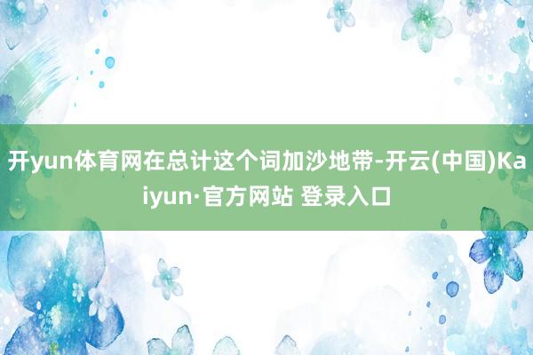 开yun体育网在总计这个词加沙地带-开云(中国)Kaiyun·官方网站 登录入口